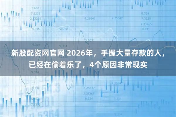 新股配资网官网 2026年，手握大量存款的人，已经在偷着乐了，4个原因非常现实