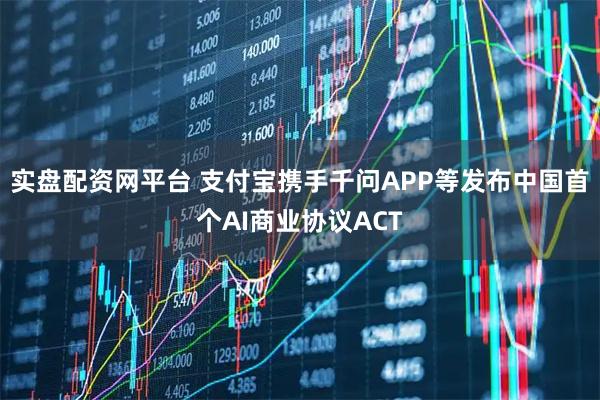 实盘配资网平台 支付宝携手千问APP等发布中国首个AI商业协议ACT