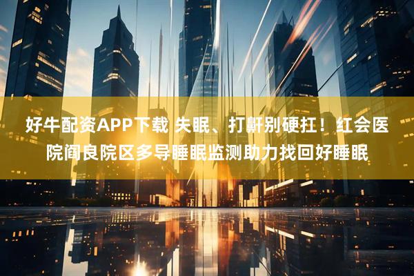 好牛配资APP下载 失眠、打鼾别硬扛！红会医院阎良院区多导睡眠监测助力找回好睡眠