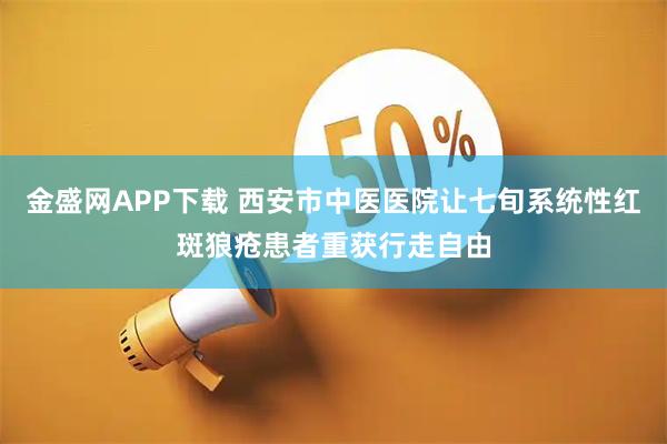 金盛网APP下载 西安市中医医院让七旬系统性红斑狼疮患者重获行走自由